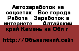 Автозаработок на соцсетях - Все города Работа » Заработок в интернете   . Алтайский край,Камень-на-Оби г.
